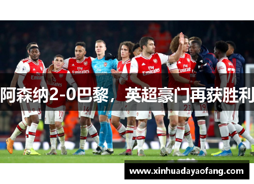 阿森纳2-0巴黎，英超豪门再获胜利